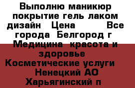 Выполню маникюр,покрытие гель-лаком дизайн › Цена ­ 400 - Все города, Белгород г. Медицина, красота и здоровье » Косметические услуги   . Ненецкий АО,Харьягинский п.